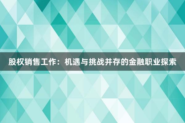 股权销售工作：机遇与挑战并存的金融职业探索