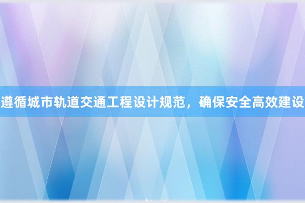 遵循城市轨道交通工程设计规范，确保安全高效建设