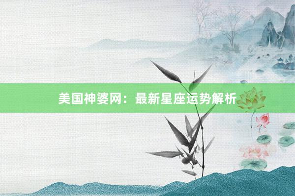 美国神婆网：最新星座运势解析