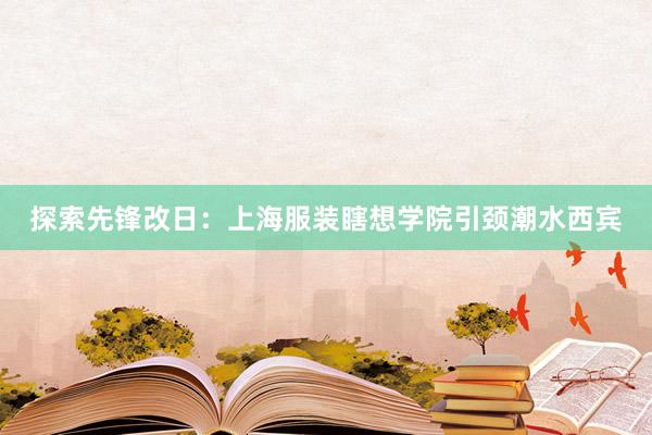 探索先锋改日：上海服装瞎想学院引颈潮水西宾